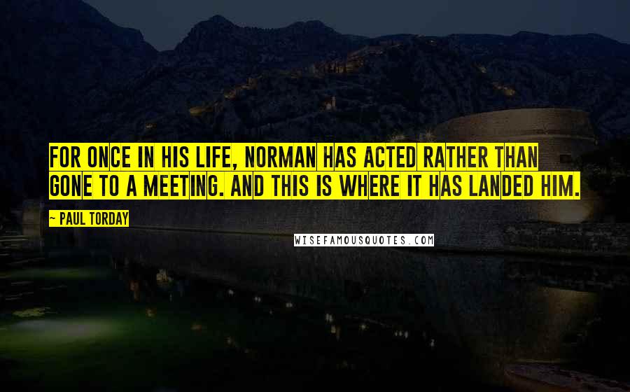 Paul Torday Quotes: For once in his life, Norman has acted rather than gone to a meeting. And this is where it has landed him.