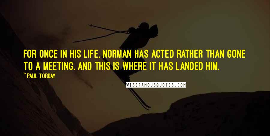 Paul Torday Quotes: For once in his life, Norman has acted rather than gone to a meeting. And this is where it has landed him.