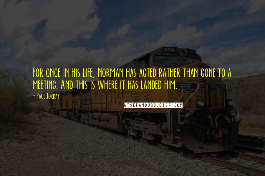 Paul Torday Quotes: For once in his life, Norman has acted rather than gone to a meeting. And this is where it has landed him.