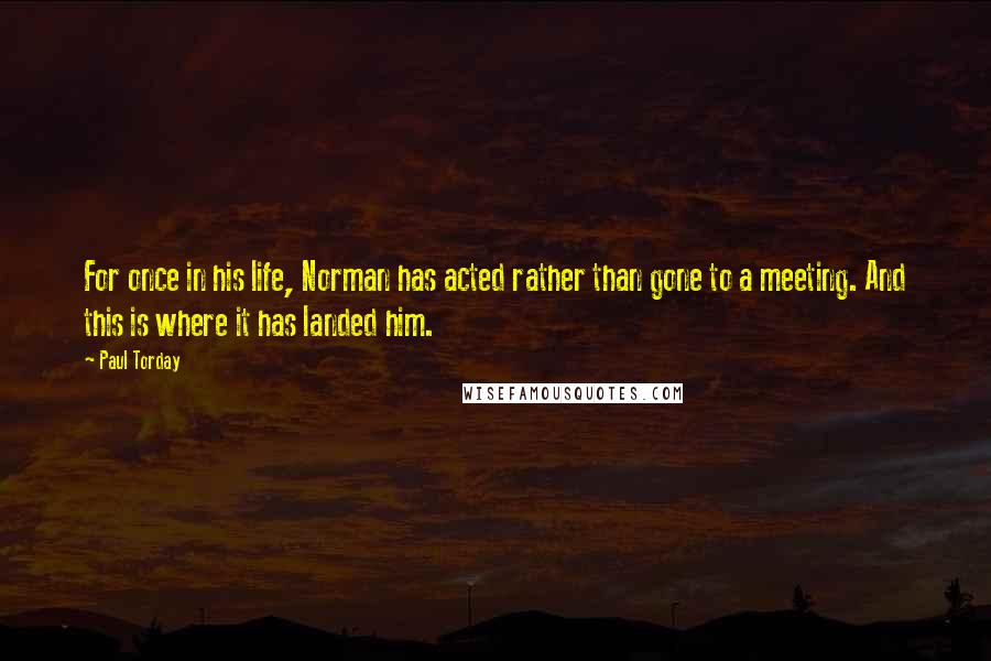Paul Torday Quotes: For once in his life, Norman has acted rather than gone to a meeting. And this is where it has landed him.