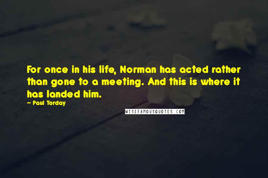 Paul Torday Quotes: For once in his life, Norman has acted rather than gone to a meeting. And this is where it has landed him.