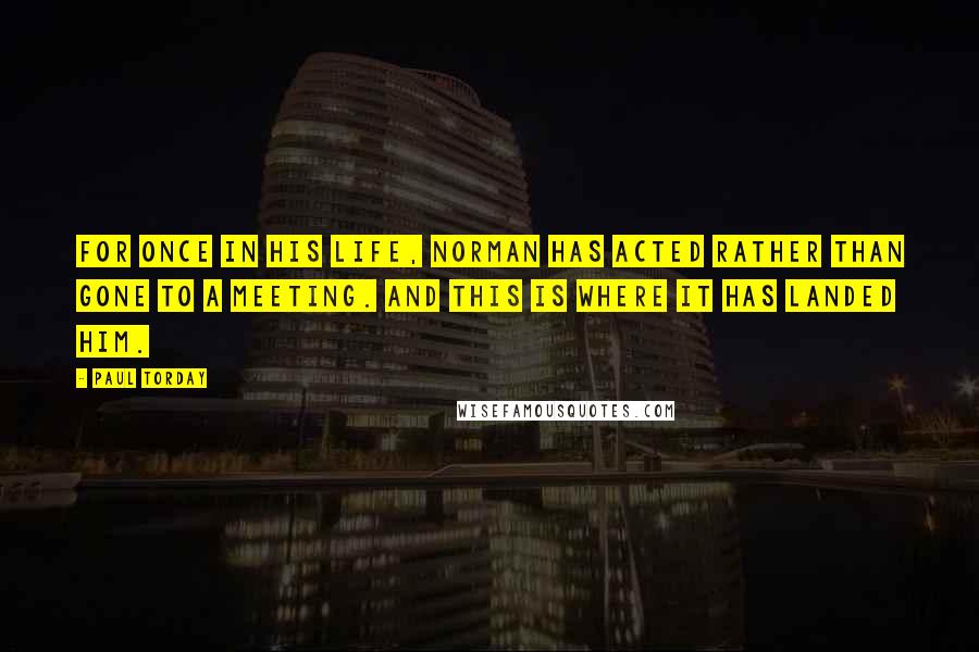 Paul Torday Quotes: For once in his life, Norman has acted rather than gone to a meeting. And this is where it has landed him.
