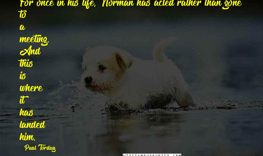 Paul Torday Quotes: For once in his life, Norman has acted rather than gone to a meeting. And this is where it has landed him.