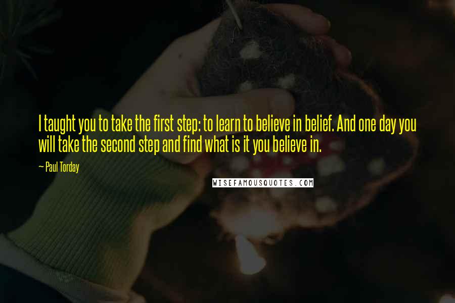 Paul Torday Quotes: I taught you to take the first step: to learn to believe in belief. And one day you will take the second step and find what is it you believe in.