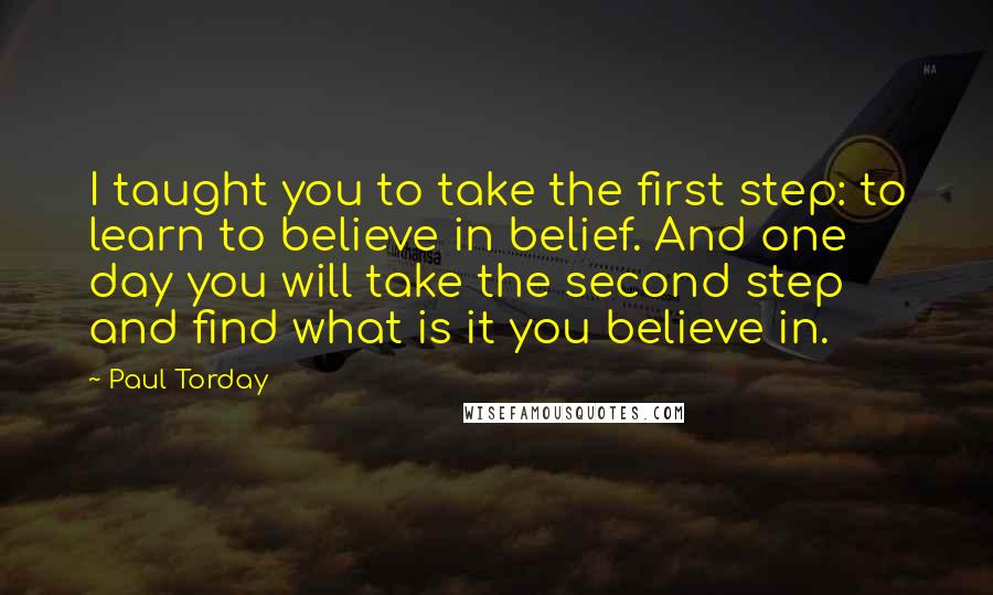 Paul Torday Quotes: I taught you to take the first step: to learn to believe in belief. And one day you will take the second step and find what is it you believe in.