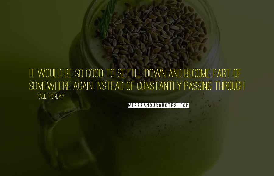 Paul Torday Quotes: It would be so good to settle down and become part of somewhere again, instead of constantly passing through