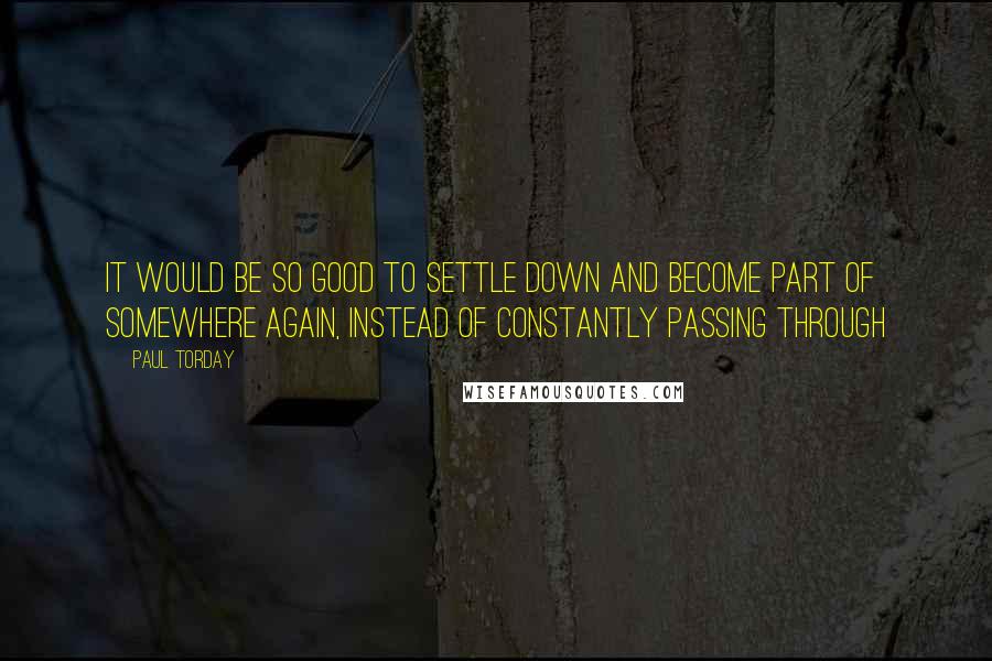 Paul Torday Quotes: It would be so good to settle down and become part of somewhere again, instead of constantly passing through