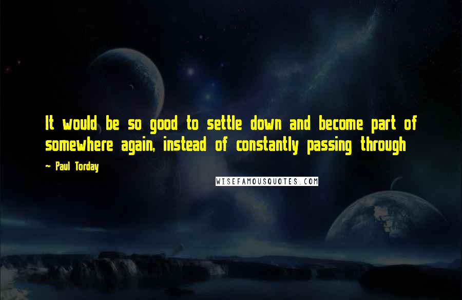 Paul Torday Quotes: It would be so good to settle down and become part of somewhere again, instead of constantly passing through