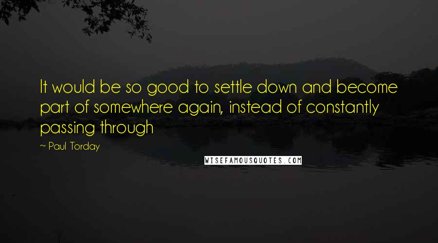 Paul Torday Quotes: It would be so good to settle down and become part of somewhere again, instead of constantly passing through