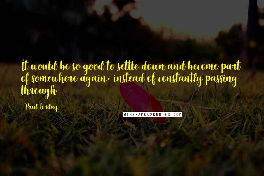 Paul Torday Quotes: It would be so good to settle down and become part of somewhere again, instead of constantly passing through