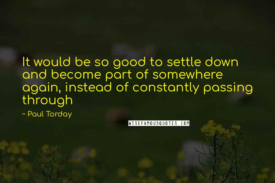 Paul Torday Quotes: It would be so good to settle down and become part of somewhere again, instead of constantly passing through