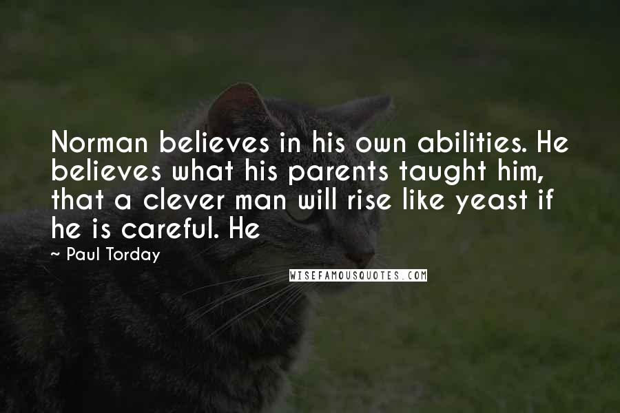 Paul Torday Quotes: Norman believes in his own abilities. He believes what his parents taught him, that a clever man will rise like yeast if he is careful. He