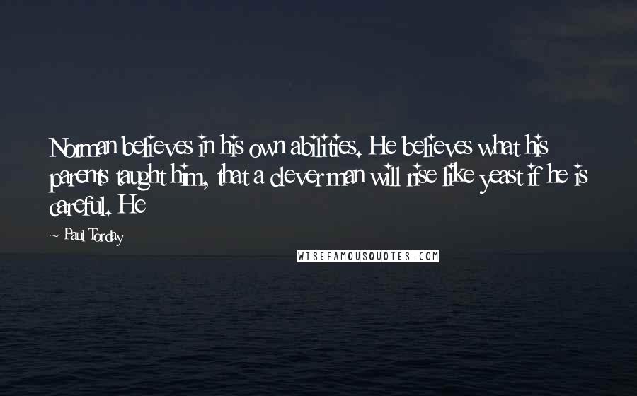 Paul Torday Quotes: Norman believes in his own abilities. He believes what his parents taught him, that a clever man will rise like yeast if he is careful. He