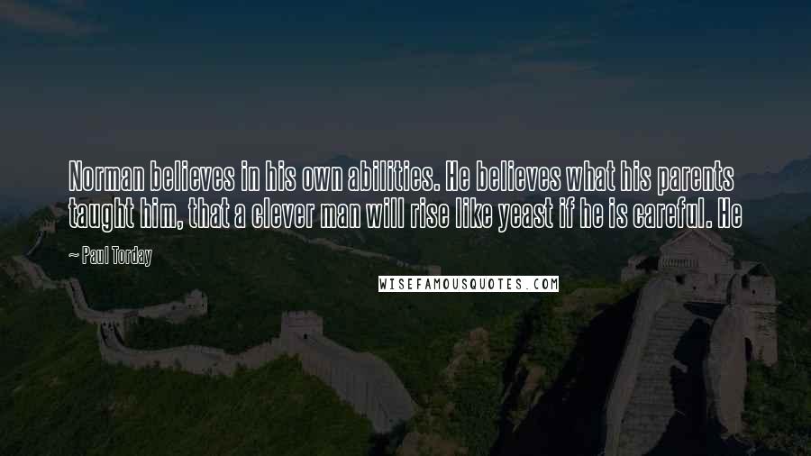 Paul Torday Quotes: Norman believes in his own abilities. He believes what his parents taught him, that a clever man will rise like yeast if he is careful. He