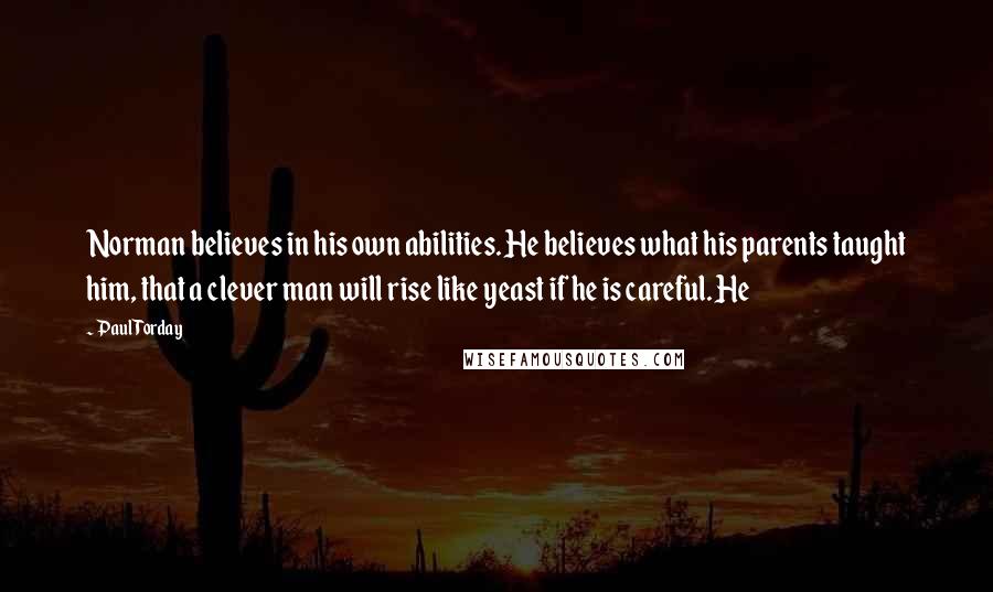 Paul Torday Quotes: Norman believes in his own abilities. He believes what his parents taught him, that a clever man will rise like yeast if he is careful. He