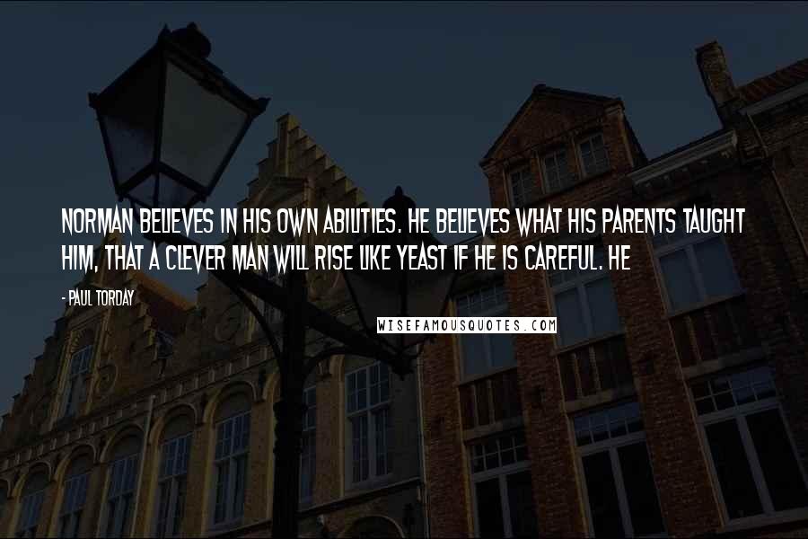 Paul Torday Quotes: Norman believes in his own abilities. He believes what his parents taught him, that a clever man will rise like yeast if he is careful. He