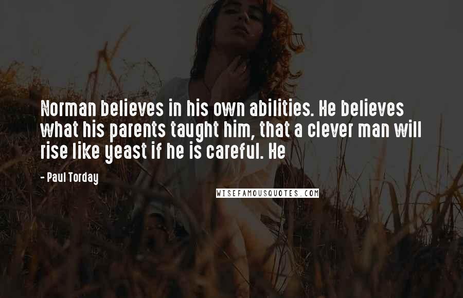 Paul Torday Quotes: Norman believes in his own abilities. He believes what his parents taught him, that a clever man will rise like yeast if he is careful. He