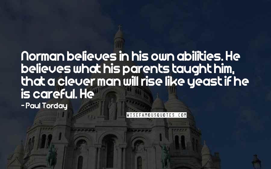 Paul Torday Quotes: Norman believes in his own abilities. He believes what his parents taught him, that a clever man will rise like yeast if he is careful. He
