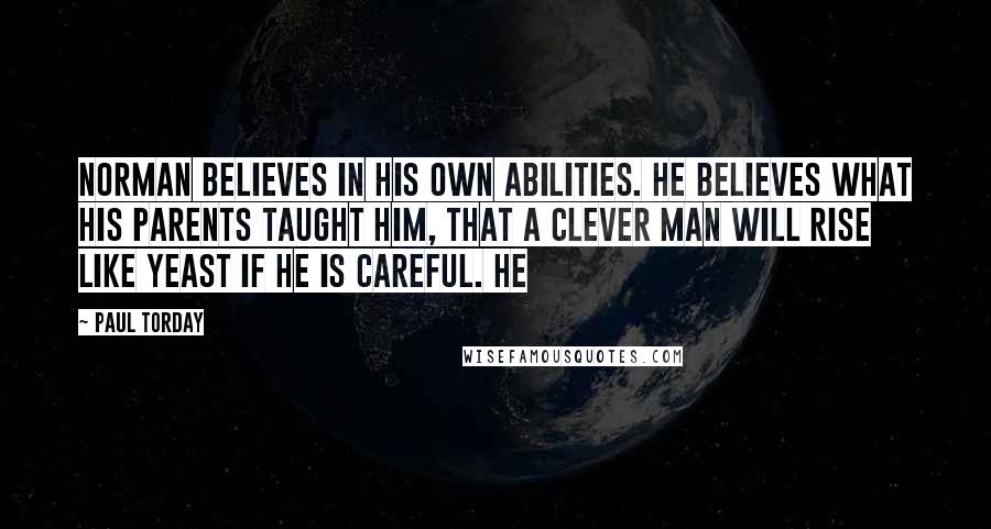 Paul Torday Quotes: Norman believes in his own abilities. He believes what his parents taught him, that a clever man will rise like yeast if he is careful. He