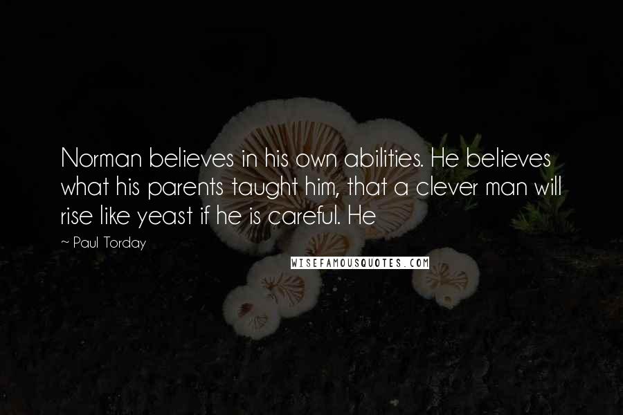 Paul Torday Quotes: Norman believes in his own abilities. He believes what his parents taught him, that a clever man will rise like yeast if he is careful. He