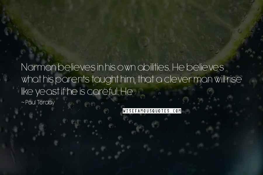 Paul Torday Quotes: Norman believes in his own abilities. He believes what his parents taught him, that a clever man will rise like yeast if he is careful. He