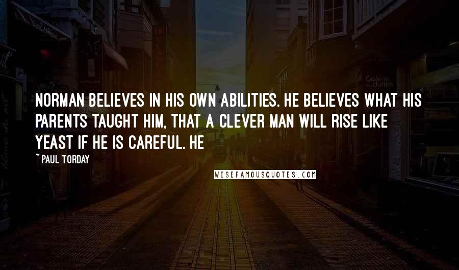 Paul Torday Quotes: Norman believes in his own abilities. He believes what his parents taught him, that a clever man will rise like yeast if he is careful. He