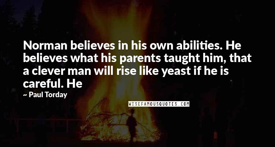 Paul Torday Quotes: Norman believes in his own abilities. He believes what his parents taught him, that a clever man will rise like yeast if he is careful. He