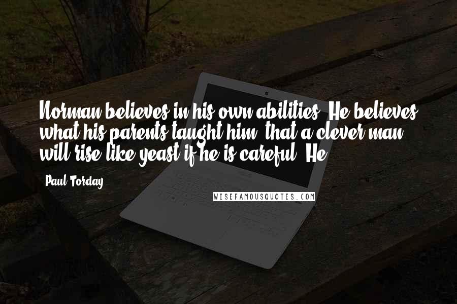 Paul Torday Quotes: Norman believes in his own abilities. He believes what his parents taught him, that a clever man will rise like yeast if he is careful. He