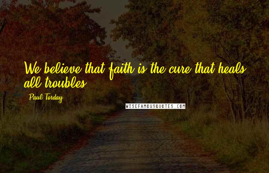 Paul Torday Quotes: We believe that faith is the cure that heals all troubles.