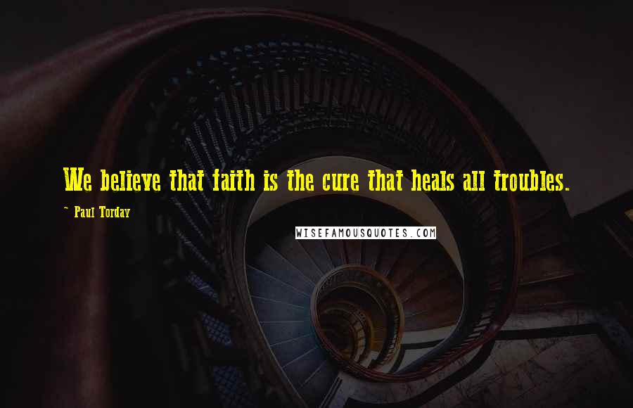 Paul Torday Quotes: We believe that faith is the cure that heals all troubles.