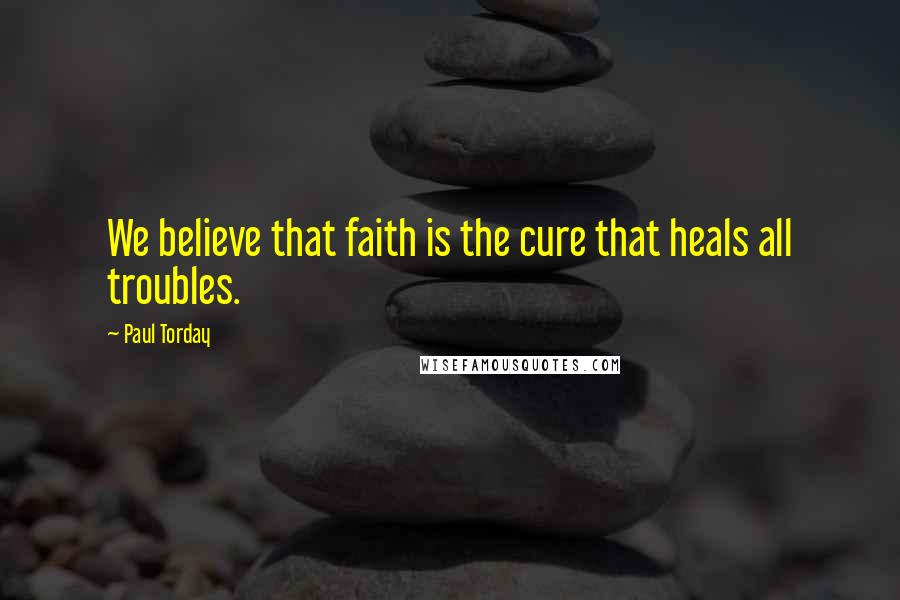 Paul Torday Quotes: We believe that faith is the cure that heals all troubles.