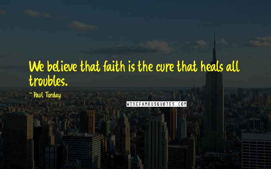Paul Torday Quotes: We believe that faith is the cure that heals all troubles.