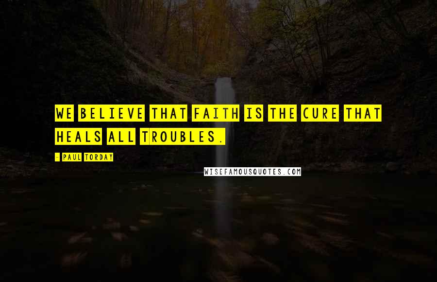 Paul Torday Quotes: We believe that faith is the cure that heals all troubles.