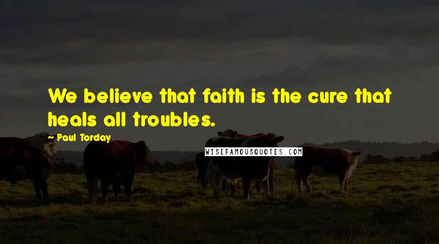 Paul Torday Quotes: We believe that faith is the cure that heals all troubles.
