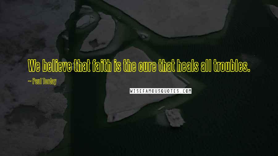 Paul Torday Quotes: We believe that faith is the cure that heals all troubles.