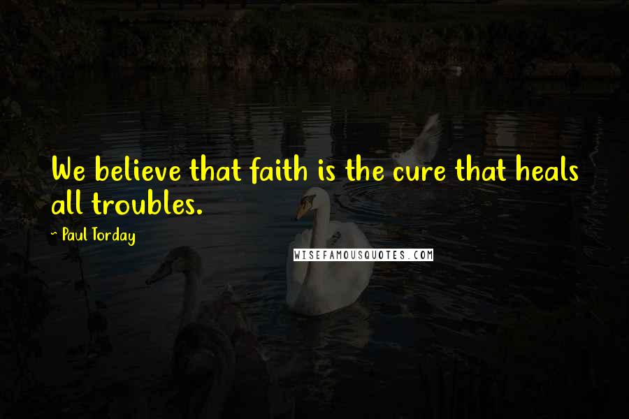 Paul Torday Quotes: We believe that faith is the cure that heals all troubles.