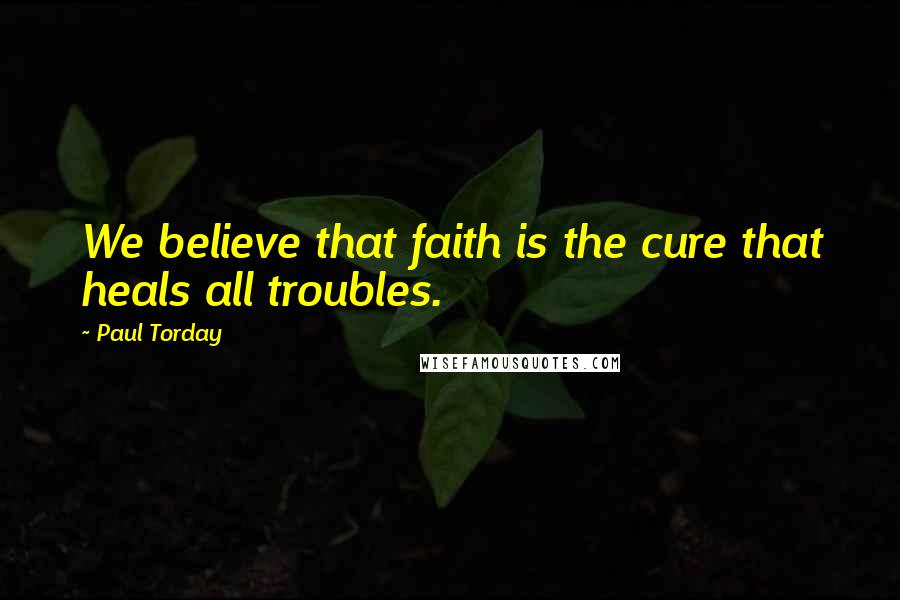Paul Torday Quotes: We believe that faith is the cure that heals all troubles.
