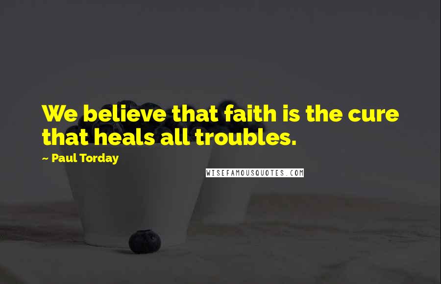 Paul Torday Quotes: We believe that faith is the cure that heals all troubles.