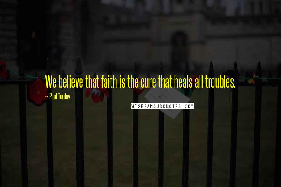 Paul Torday Quotes: We believe that faith is the cure that heals all troubles.