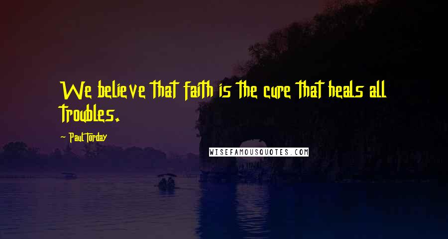 Paul Torday Quotes: We believe that faith is the cure that heals all troubles.