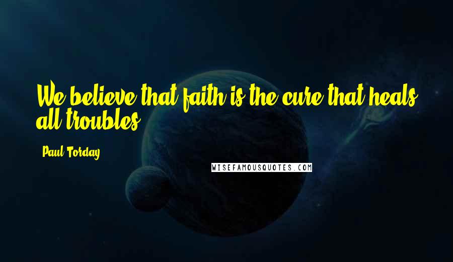 Paul Torday Quotes: We believe that faith is the cure that heals all troubles.