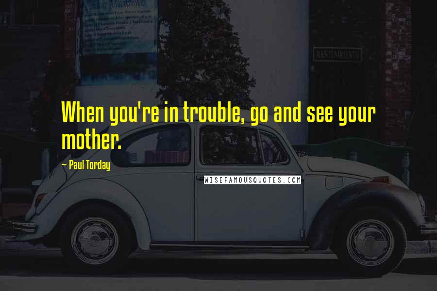 Paul Torday Quotes: When you're in trouble, go and see your mother.