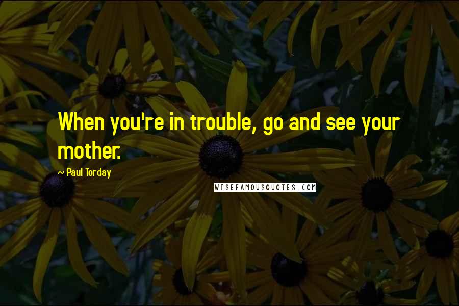 Paul Torday Quotes: When you're in trouble, go and see your mother.