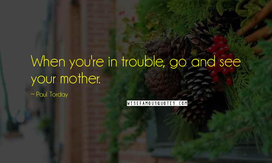 Paul Torday Quotes: When you're in trouble, go and see your mother.