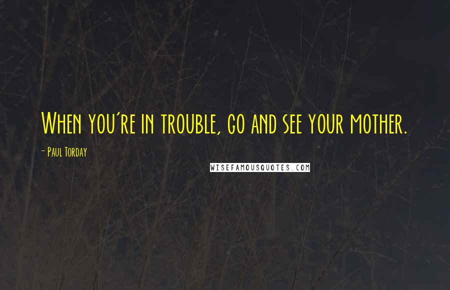 Paul Torday Quotes: When you're in trouble, go and see your mother.