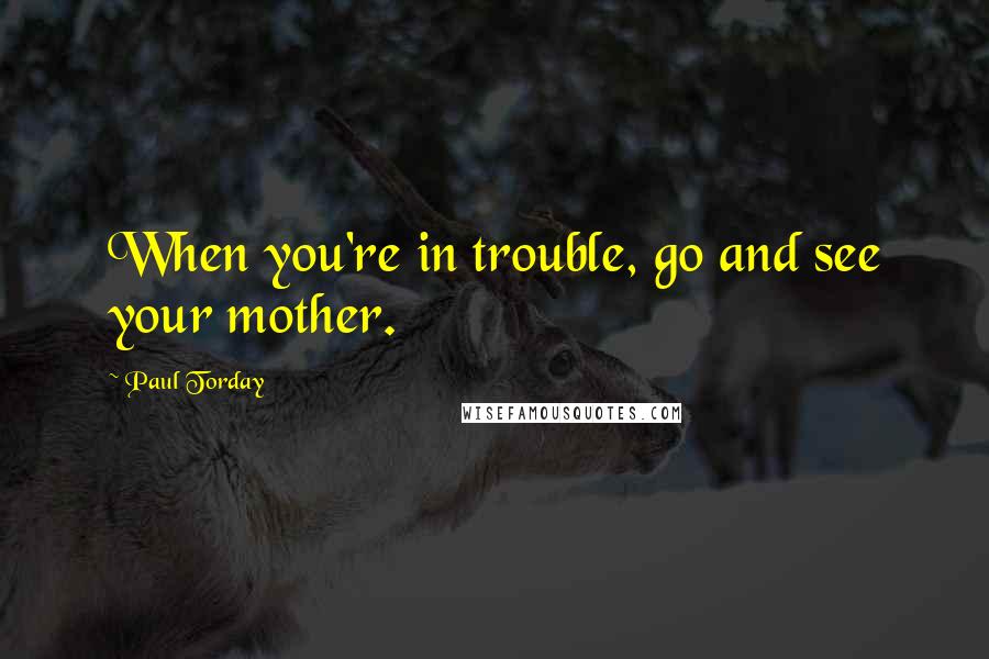 Paul Torday Quotes: When you're in trouble, go and see your mother.