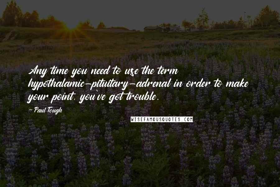 Paul Tough Quotes: Any time you need to use the term hypothalamic-pituitary-adrenal in order to make your point, you've got trouble.