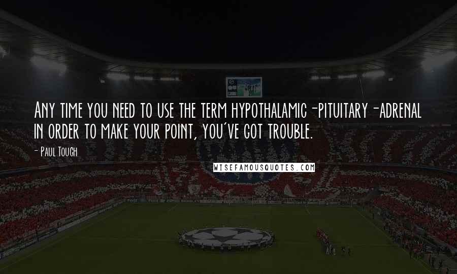 Paul Tough Quotes: Any time you need to use the term hypothalamic-pituitary-adrenal in order to make your point, you've got trouble.