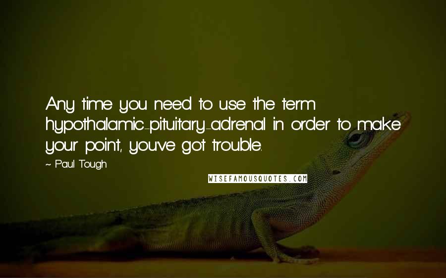 Paul Tough Quotes: Any time you need to use the term hypothalamic-pituitary-adrenal in order to make your point, you've got trouble.