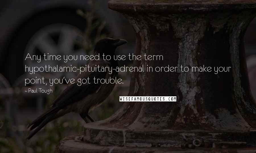 Paul Tough Quotes: Any time you need to use the term hypothalamic-pituitary-adrenal in order to make your point, you've got trouble.